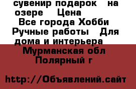 сувенир подарок “ на озере“ › Цена ­ 1 250 - Все города Хобби. Ручные работы » Для дома и интерьера   . Мурманская обл.,Полярный г.